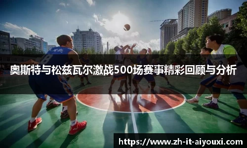 奥斯特与松兹瓦尔激战500场赛事精彩回顾与分析