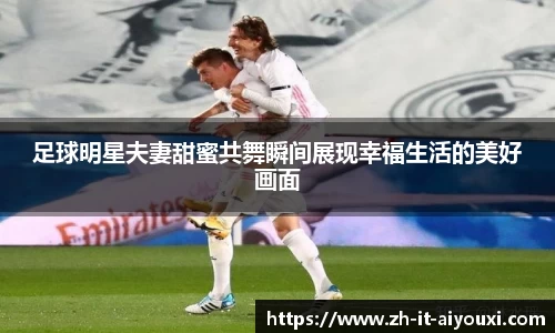 足球明星夫妻甜蜜共舞瞬间展现幸福生活的美好画面