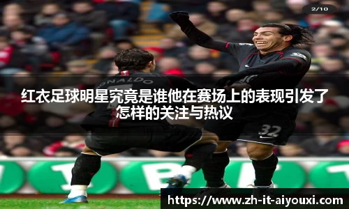 红衣足球明星究竟是谁他在赛场上的表现引发了怎样的关注与热议