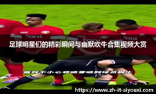 足球明星们的精彩瞬间与幽默吹牛合集视频大赏