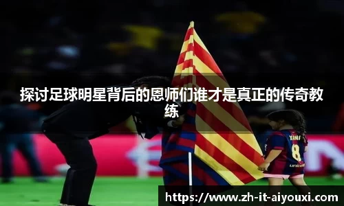 探讨足球明星背后的恩师们谁才是真正的传奇教练